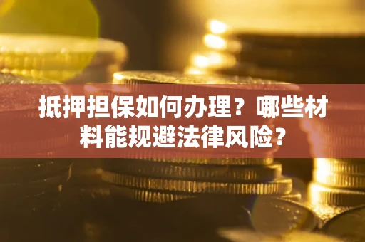 北京抵押担保如何办理？哪些材料能规避法律风险？