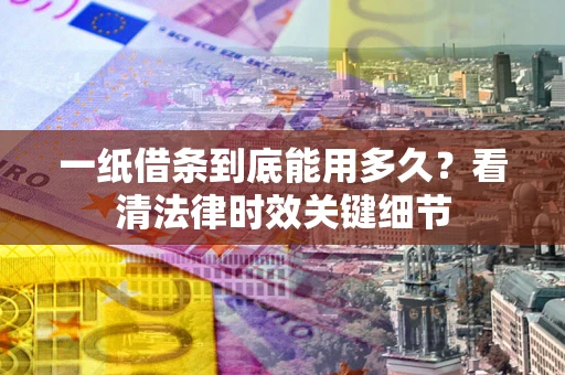 北京一纸借条到底能用多久？看清法律时效关键细节