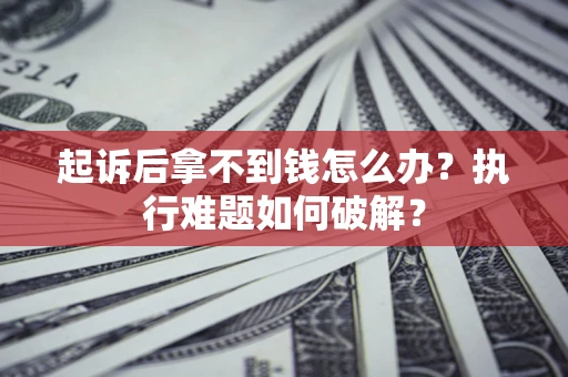北京起诉后拿不到钱怎么办?执行难题如何破解? 北京起诉后拿不到钱怎么办?执行难题如何破解?
