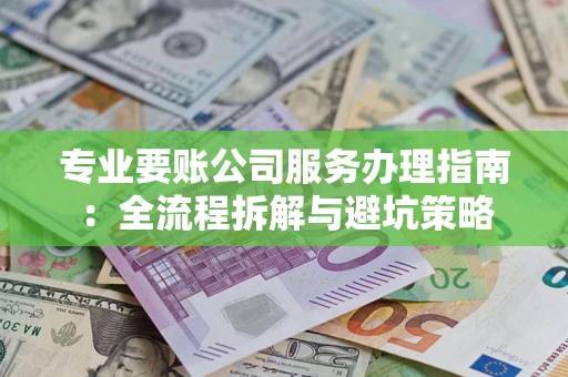 北京专业要账公司服务办理指南：全流程拆解与避坑策略