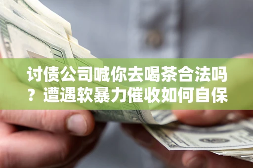 北京讨债公司喊你去喝茶合法吗？遭遇软暴力催收如何自保？