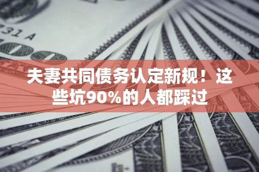 北京夫妻共同债务认定新规！这些坑90%的人都踩过