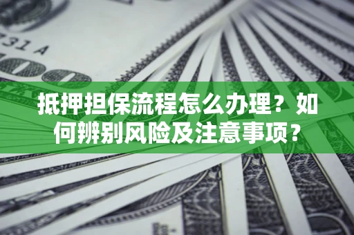 北京抵押担保流程怎么办理？如何辨别风险及注意事项？