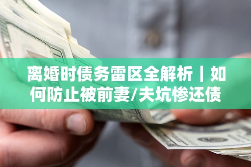 北京离婚时债务雷区全解析｜如何防止被前妻/夫坑惨还债？