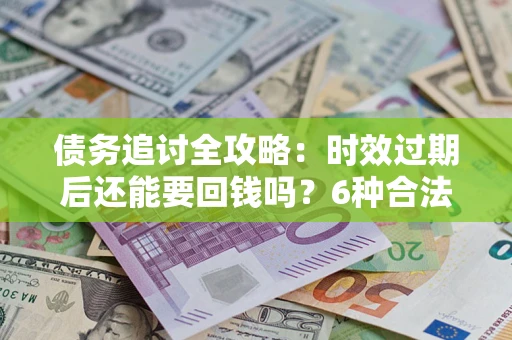 北京债务追讨全攻略：时效过期后还能要回钱吗？6种合法手段助你维权