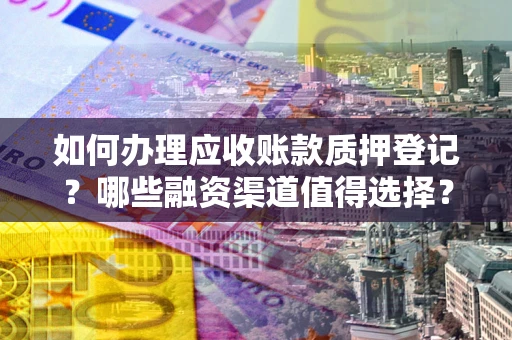 北京如何办理应收账款质押登记？哪些融资渠道值得选择？