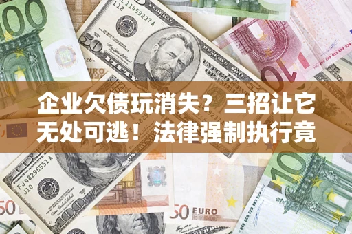 北京企业欠债玩消失？三招让它无处可逃！法律强制执行竟比讨债公司还狠？