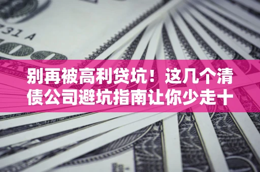 北京别再被高利贷坑！这几个清债公司避坑指南让你少走十年弯路