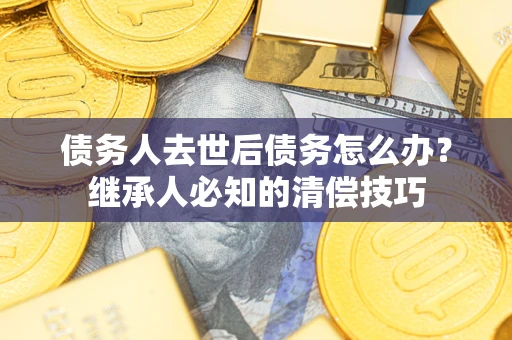北京债务人去世后债务怎么办？继承人必知的清偿技巧