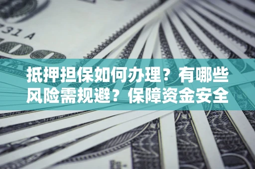 北京抵押担保如何办理？有哪些风险需规避？保障资金安全