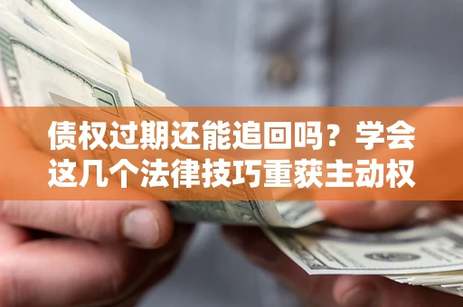北京债权过期还能追回吗？学会这几个法律技巧重获主动权