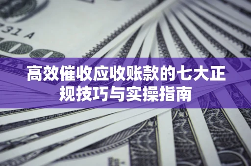 北京高效催收应收账款的七大正规技巧与实操指南