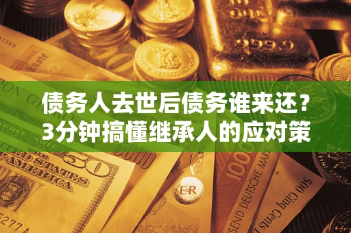 北京债务人去世后债务谁来还？3分钟搞懂继承人的应对策略
