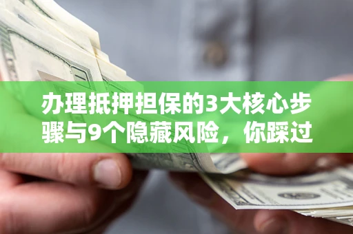 北京办理抵押担保的3大核心步骤与9个隐藏风险，你踩过哪个坑？