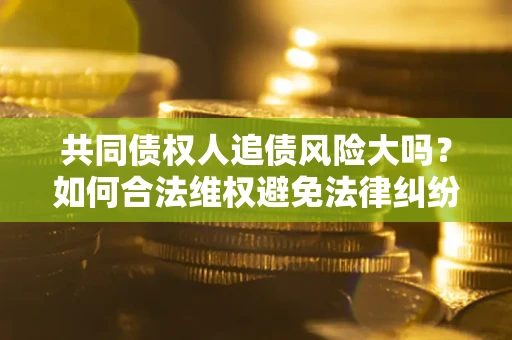 北京共同债权人追债风险大吗?如何合法维权避免法律纠纷? 北京共同债权人追债风险大吗?如何合法维权避免法律纠纷?