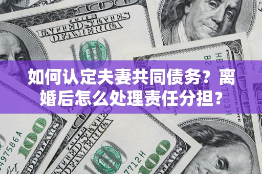北京如何认定夫妻共同债务？离婚后怎么处理责任分担？