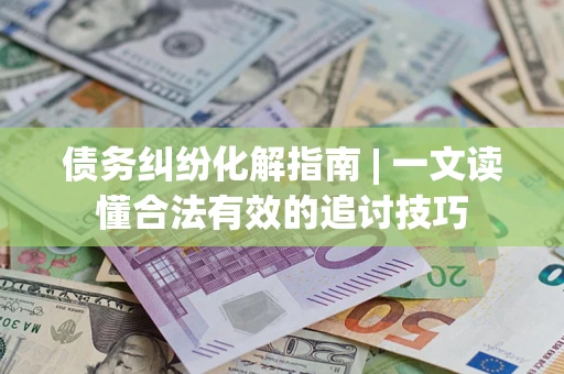 北京债务纠纷化解指南 | 一文读懂合法有效的追讨技巧