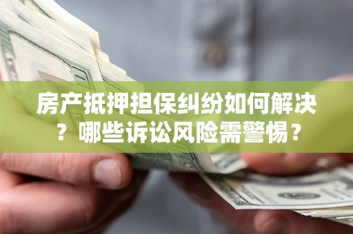北京房产抵押担保纠纷如何解决？哪些诉讼风险需警惕？