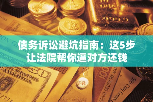 北京债务诉讼避坑指南：这5步让法院帮你逼对方还钱