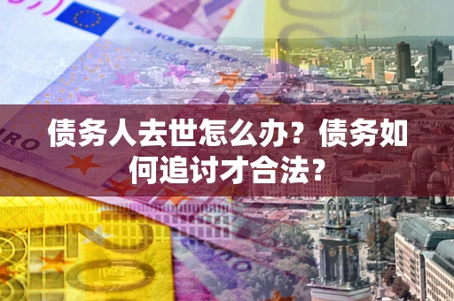 北京债务人去世怎么办？债务如何追讨才合法？
