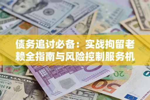 北京债务追讨必备：实战拘留老赖全指南与风险控制服务机构推荐