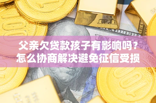 北京父亲欠贷款孩子有影响吗？怎么协商解决避免征信受损？