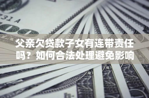 北京父亲欠贷款子女有连带责任吗？如何合法处理避免影响？