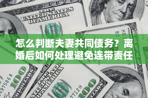 北京怎么判断夫妻共同债务？离婚后如何处理避免连带责任？