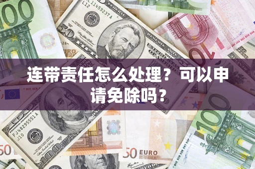 北京连带责任怎么处理？可以申请免除吗？