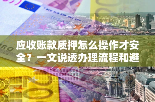 北京应收账款质押怎么操作才安全？一文说透办理流程和避险绝招